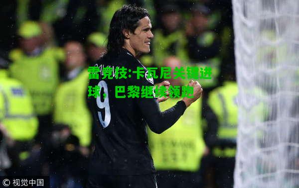 雷竞技:卡瓦尼关键进球，巴黎继续领跑