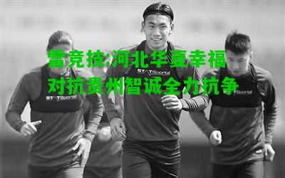 雷竞技:河北华夏幸福对抗贵州智诚全力抗争