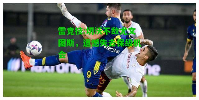 雷竞技:切沃不敌尤文图斯，遗憾失去保级机会