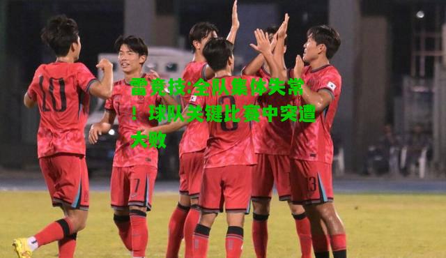 雷竞技:全队集体失常！球队关键比赛中突遭大败