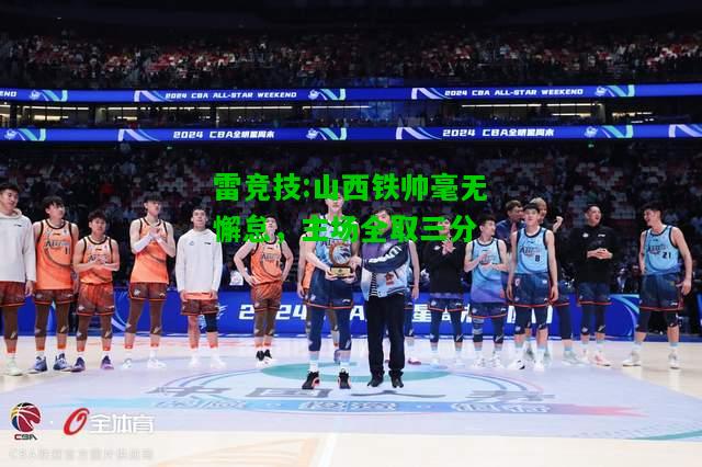 雷竞技:山西铁帅毫无懈怠，主场全取三分