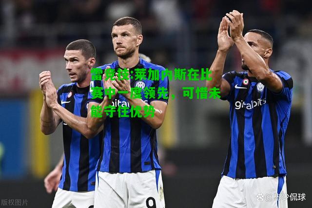 雷竞技:莱加内斯在比赛中一度领先，可惜未能守住优势