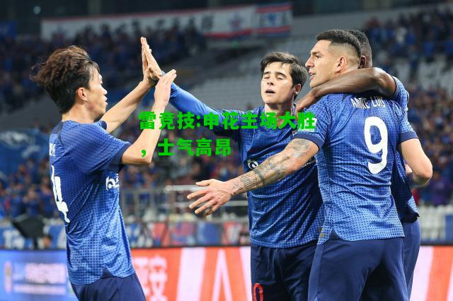 雷竞技:申花主场大胜，士气高昂