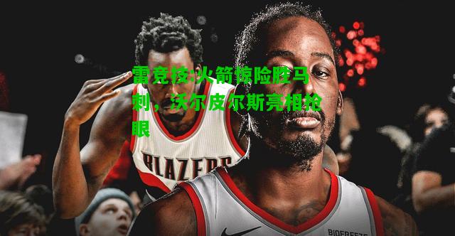 雷竞技:火箭惊险胜马刺，沃尔皮尔斯亮相抢眼