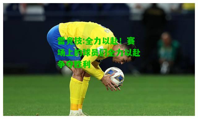 雷竞技:全力以赴！赛场上的球员们全力以赴争夺胜利