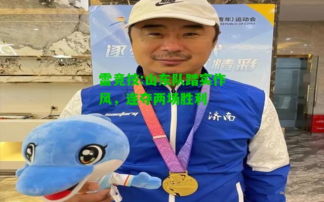 雷竞技:山东队踏实作风，连夺两场胜利