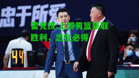雷竞技:上游男篮豪取胜利，志在必得