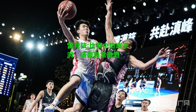 雷竞技:比赛中热血澎湃，场面异常激烈