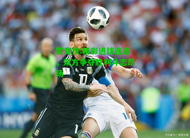 雷竞技:精彩进球连连，双方争夺胜利斗志昂扬
