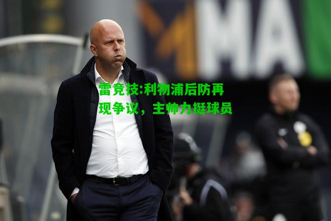 雷竞技:利物浦后防再现争议，主帅力挺球员