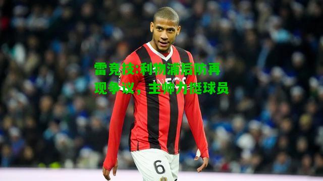 雷竞技:利物浦后防再现争议，主帅力挺球员