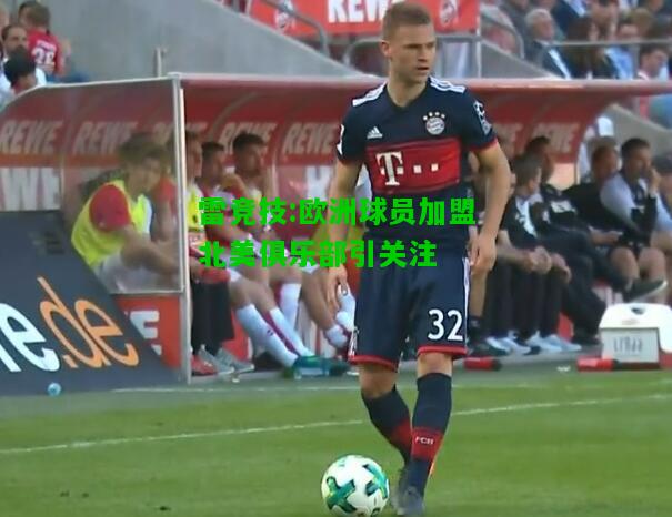 雷竞技:欧洲球员加盟北美俱乐部引关注