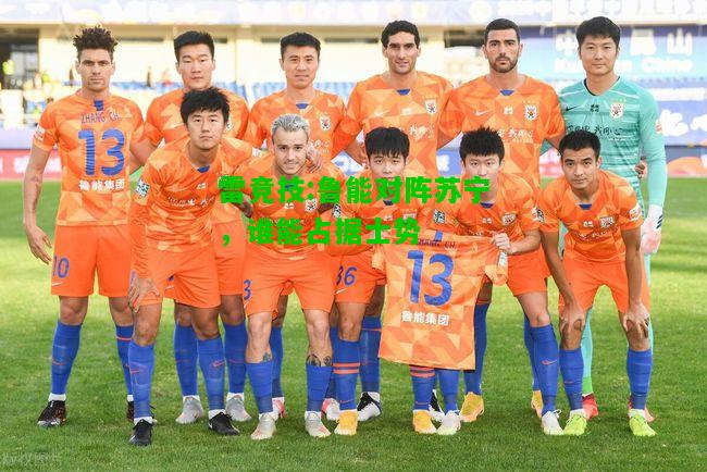 雷竞技:鲁能对阵苏宁，谁能占据士势