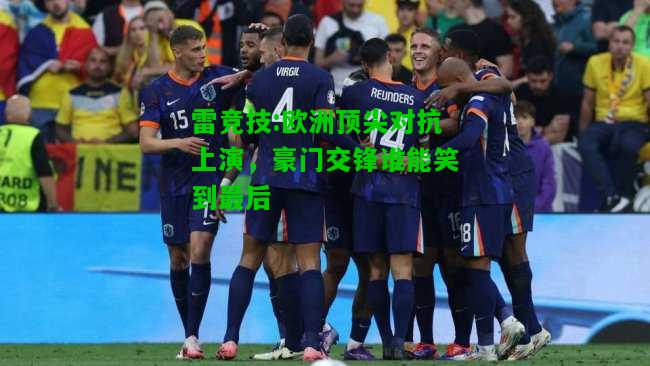雷竞技:欧洲顶尖对抗上演，豪门交锋谁能笑到最后