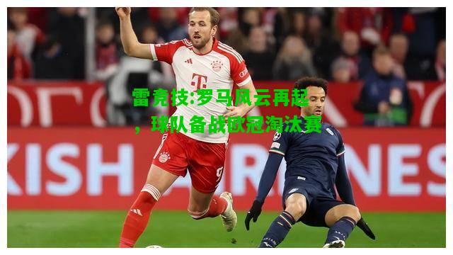 雷竞技:罗马风云再起，球队备战欧冠淘汰赛