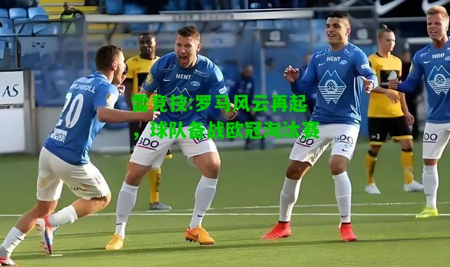 雷竞技:罗马风云再起，球队备战欧冠淘汰赛