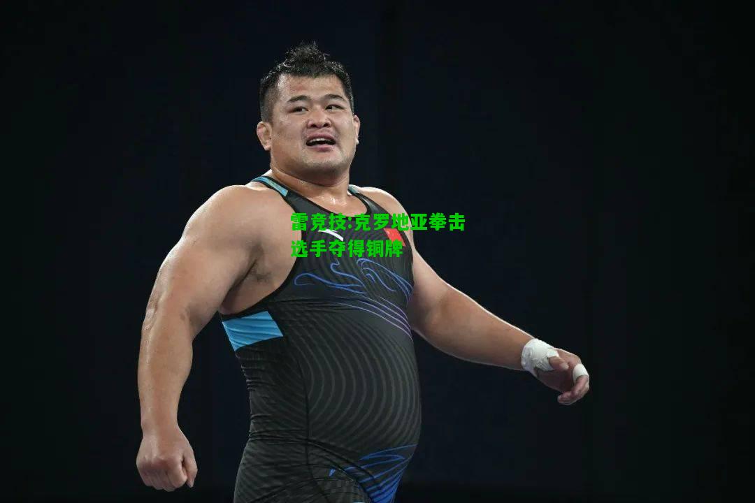 雷竞技:克罗地亚拳击选手夺得铜牌