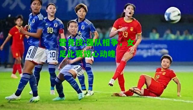 雷竞技:强队相争，女足比赛惊心动魄