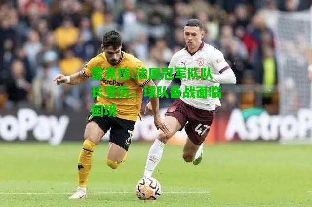 雷竞技:法国冠军队队长受伤，球队备战面临困境