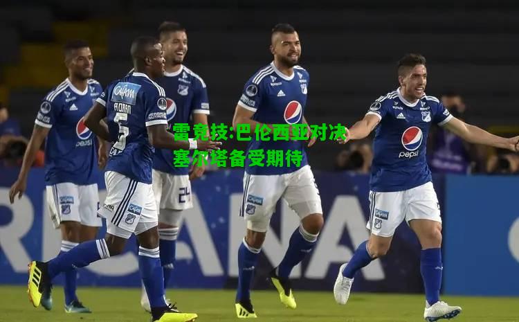 雷竞技:巴伦西亚对决塞尔塔备受期待