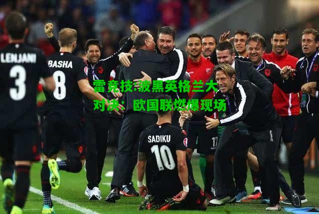 雷竞技:波黑英格兰大对决：欧国联燃爆现场