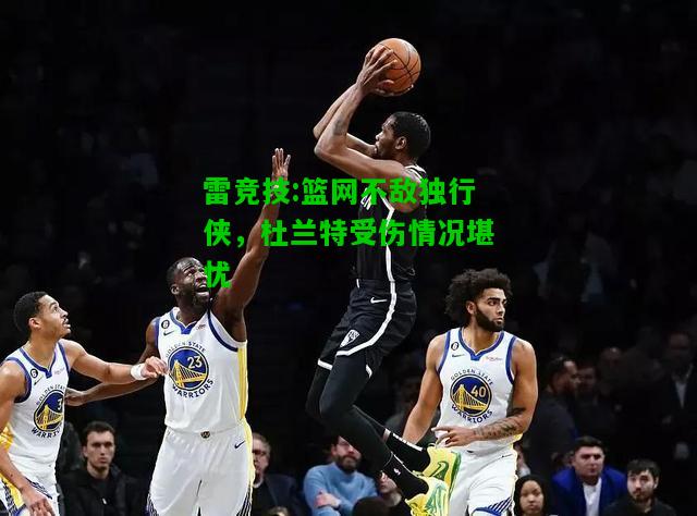 雷竞技:篮网不敌独行侠，杜兰特受伤情况堪忧