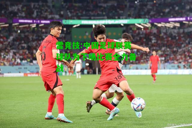 雷竞技:中国足球联赛球队为下场比赛全力备战