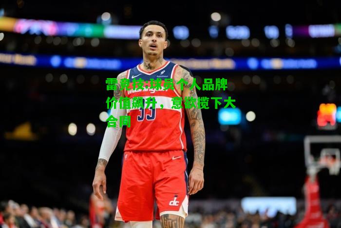 雷竞技:球员个人品牌价值飙升，意欲揽下大合同