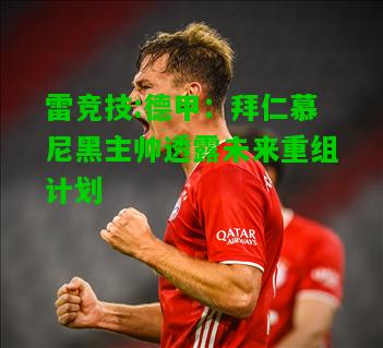 雷竞技:德甲：拜仁慕尼黑主帅透露未来重组计划