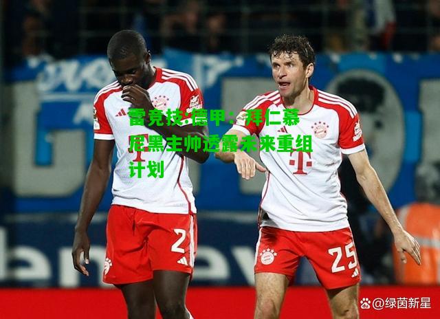 雷竞技:德甲：拜仁慕尼黑主帅透露未来重组计划