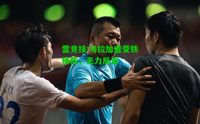 雷竞技:马拉加遭受铁桶阵，无力反击