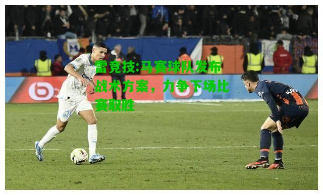 雷竞技:马赛球队发布战术方案，力争下场比赛取胜