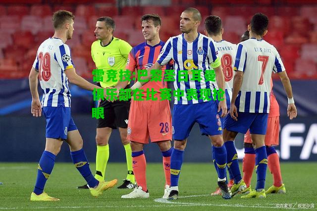雷竞技:巴黎圣日耳曼俱乐部在比赛中表现抢眼