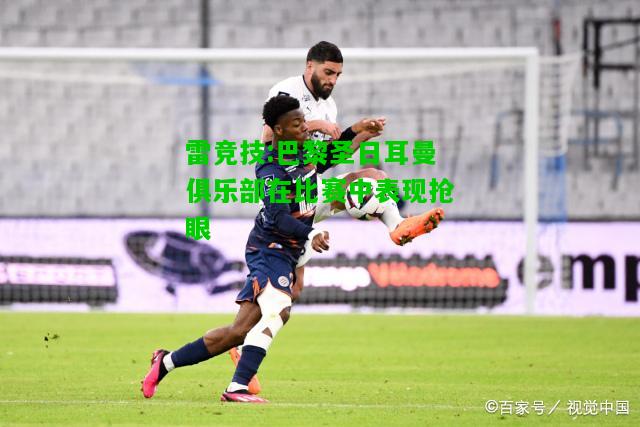 雷竞技:巴黎圣日耳曼俱乐部在比赛中表现抢眼
