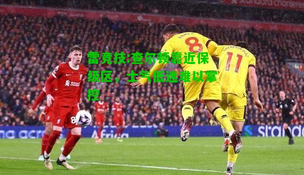 雷竞技:查尔顿靠近保级区，士气低迷难以掌控