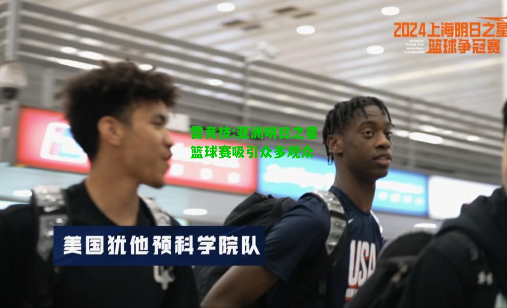 雷竞技:亚洲明日之星篮球赛吸引众多观众