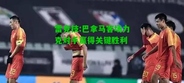 雷竞技:巴拿马客场力克对手赢得关键胜利