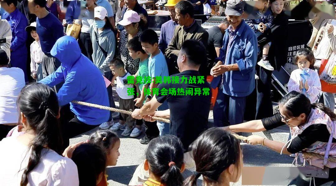 雷竞技:美韩接力战紧张，体育会场热闹异常