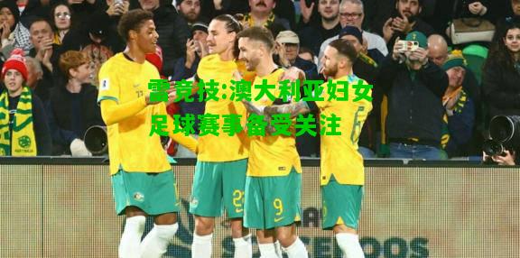 雷竞技:澳大利亚妇女足球赛事备受关注