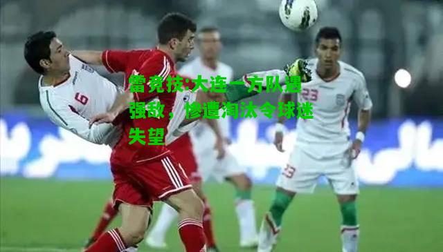 雷竞技:大连一方队遇强敌，惨遭淘汰令球迷失望