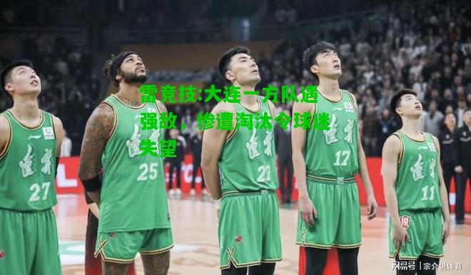 雷竞技:大连一方队遇强敌，惨遭淘汰令球迷失望