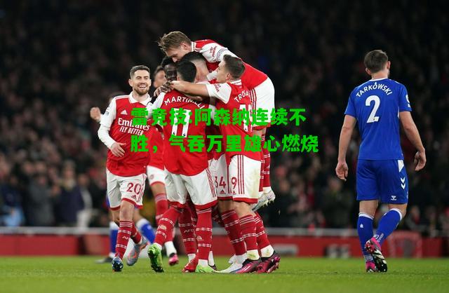 雷竞技:阿森纳连续不胜，气吞万里雄心燃烧