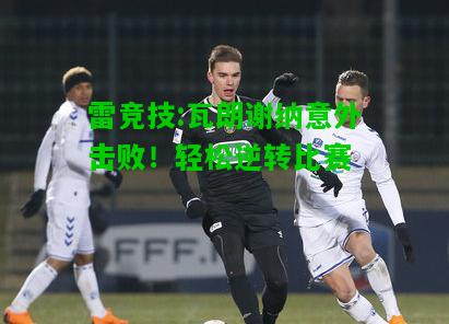 雷竞技:瓦朗谢纳意外击败！轻松逆转比赛
