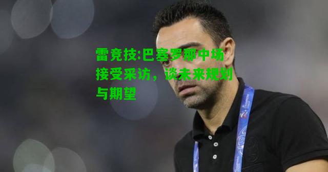 雷竞技:巴塞罗那中场接受采访，谈未来规划与期望