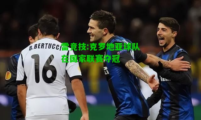 雷竞技:克罗地亚球队在国家联赛夺冠