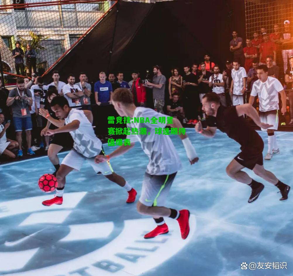雷竞技:NBA全明星赛掀起热潮，球迷期待值爆表