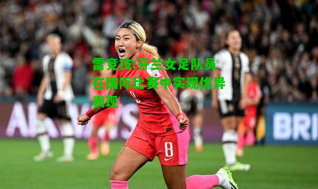 雷竞技:芬兰女足队员在国际比赛中实现优异表现