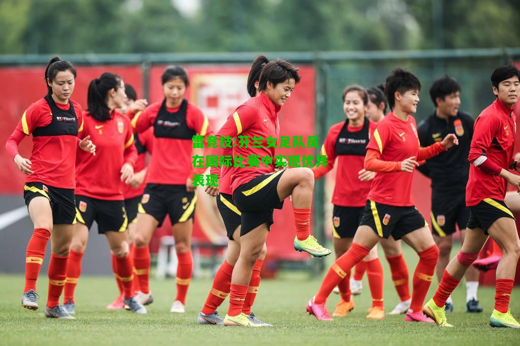 雷竞技:芬兰女足队员在国际比赛中实现优异表现
