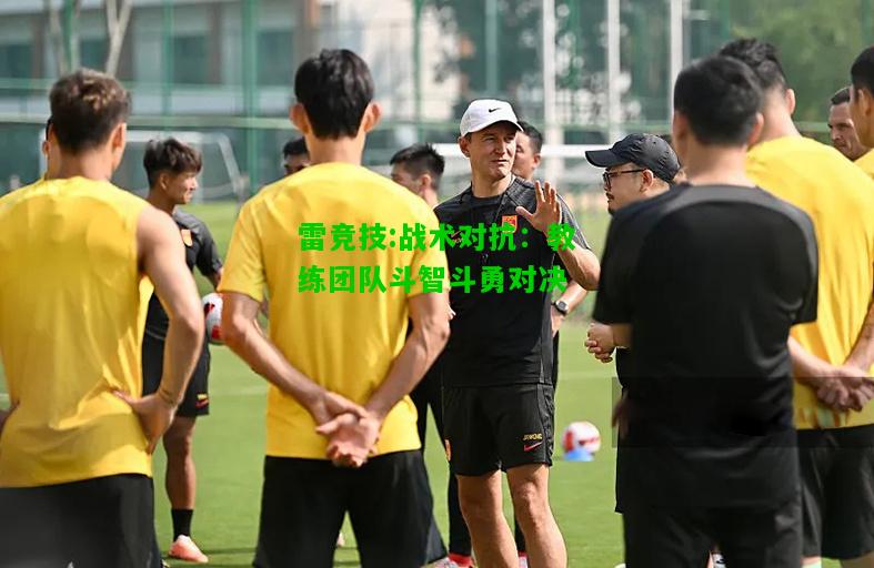 雷竞技:战术对抗：教练团队斗智斗勇对决