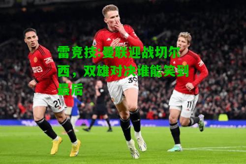 雷竞技:曼联迎战切尔西，双雄对决谁能笑到最后